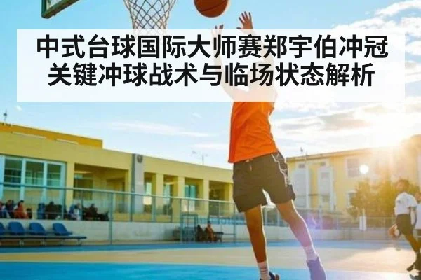 中式台球国际大师赛郑宇伯冲冠关键冲球战术与临场状态解析