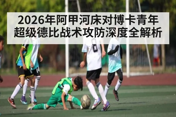 2026年阿甲河床对博卡青年超级德比战术攻防深度全解析