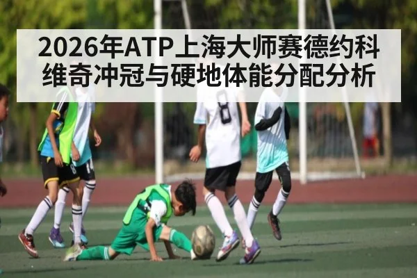 2026年ATP上海大师赛德约科维奇冲冠与硬地体能分配分析
