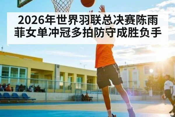 2026年世界羽联总决赛陈雨菲女单冲冠多拍防守成胜负手
